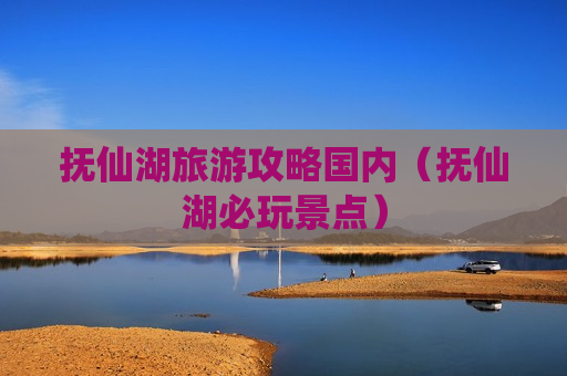抚仙湖旅游攻略国内（抚仙湖必玩景点）