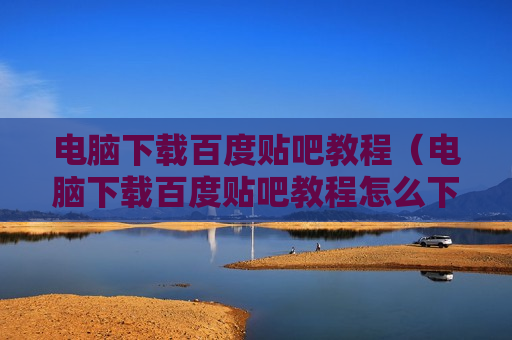 电脑下载百度贴吧教程（电脑下载百度贴吧教程怎么下载）
