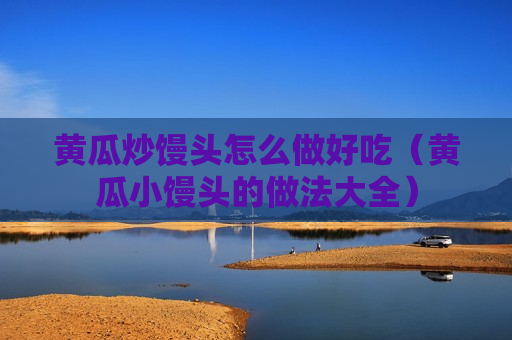 黄瓜炒馒头怎么做好吃（黄瓜小馒头的做法大全）