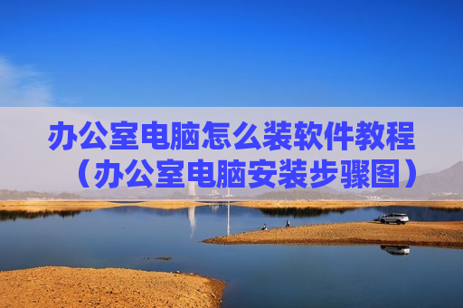 办公室电脑怎么装软件教程（办公室电脑安装步骤图）