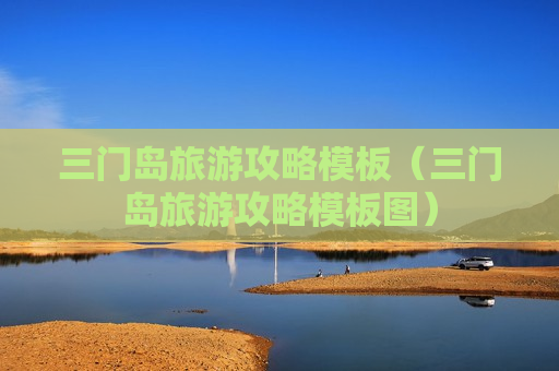 三门岛旅游攻略模板（三门岛旅游攻略模板图）