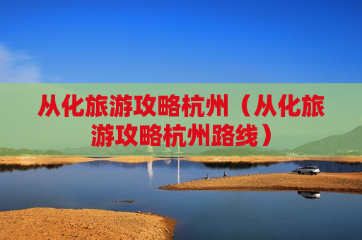 从化旅游攻略杭州（从化旅游攻略杭州路线）