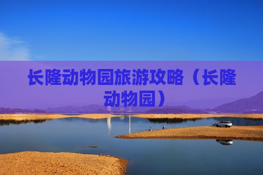 长隆动物园旅游攻略（长隆 动物园）