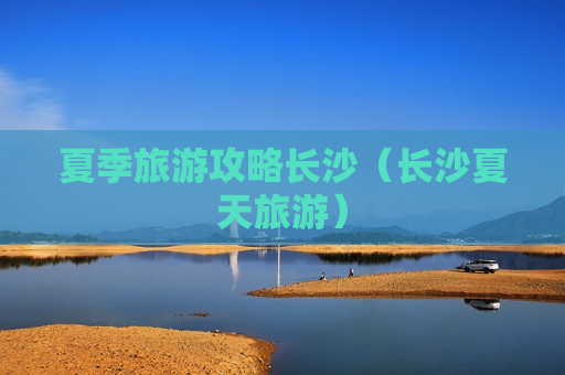 夏季旅游攻略长沙（长沙夏天旅游）
