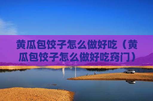 黄瓜包饺子怎么做好吃（黄瓜包饺子怎么做好吃窍门）