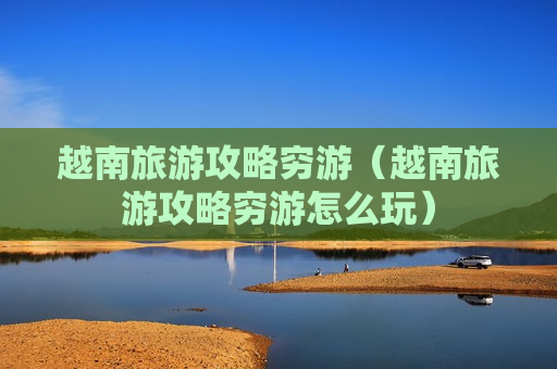 越南旅游攻略穷游（越南旅游攻略穷游怎么玩）