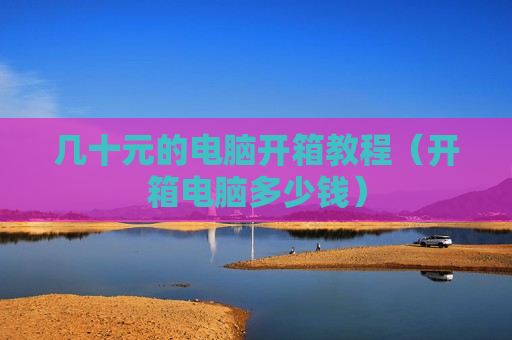 几十元的电脑开箱教程（开箱电脑多少钱）