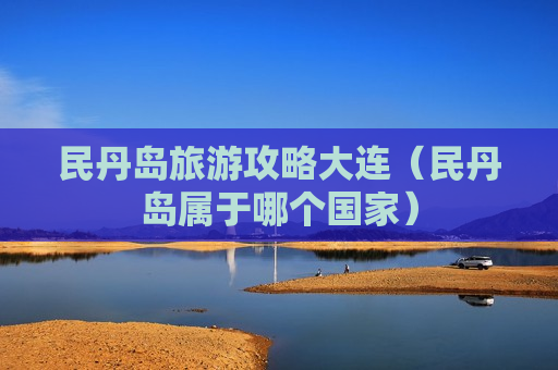 民丹岛旅游攻略大连（民丹岛属于哪个国家）