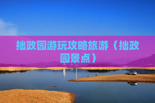 拙政园游玩攻略旅游（拙政园景点）