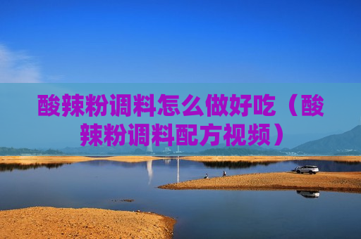 酸辣粉调料怎么做好吃（酸辣粉调料配方视频）