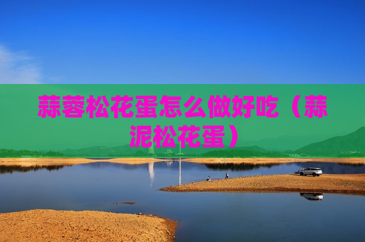 蒜蓉松花蛋怎么做好吃（蒜泥松花蛋）