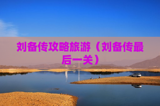 刘备传攻略旅游（刘备传最后一关）