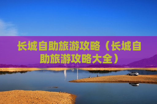 长城自助旅游攻略（长城自助旅游攻略大全）
