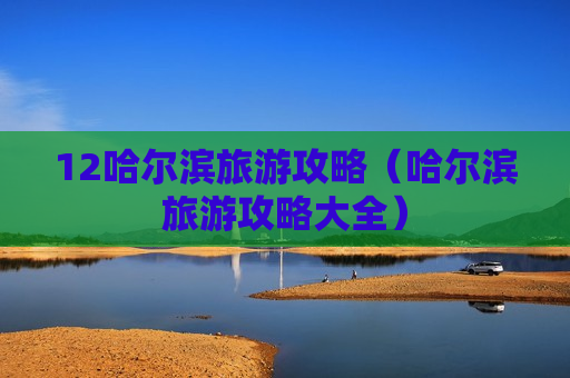 12哈尔滨旅游攻略（哈尔滨旅游攻略大全）