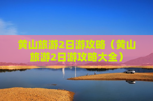 黄山旅游2日游攻略（黄山旅游2日游攻略大全）