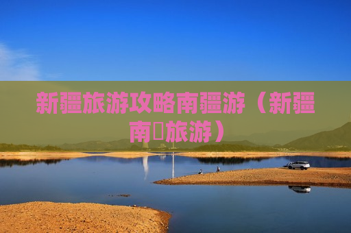 新疆旅游攻略南疆游（新疆南彊旅游）