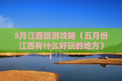 5月江西旅游攻略（五月份江西有什么好玩的地方）