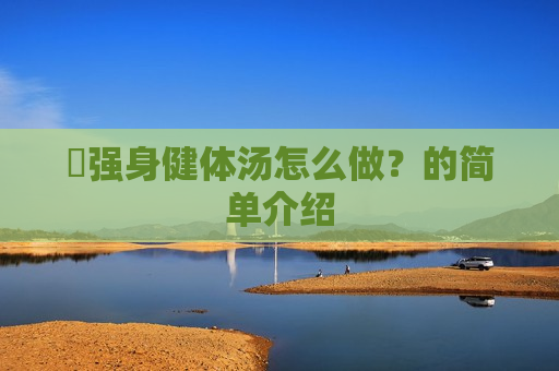 ​强身健体汤怎么做？的简单介绍