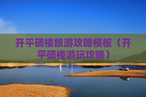 开平碉楼旅游攻略模板（开平碉楼游玩攻略）