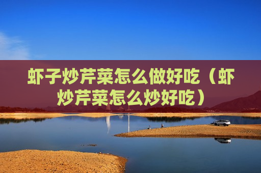 虾子炒芹菜怎么做好吃（虾炒芹菜怎么炒好吃）