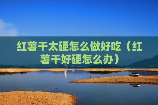 红薯干太硬怎么做好吃（红薯干好硬怎么办）