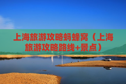 上海旅游攻略蚂蜂窝（上海旅游攻略路线+景点）
