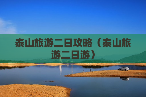 泰山旅游二日攻略（泰山旅游二日游）