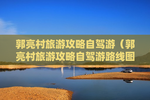 郭亮村旅游攻略自驾游（郭亮村旅游攻略自驾游路线图）