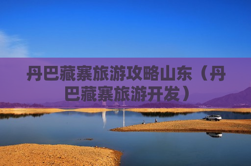 丹巴藏寨旅游攻略山东（丹巴藏寨旅游开发）
