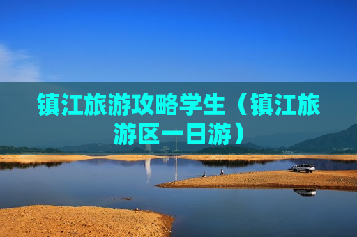 镇江旅游攻略学生（镇江旅游区一日游）