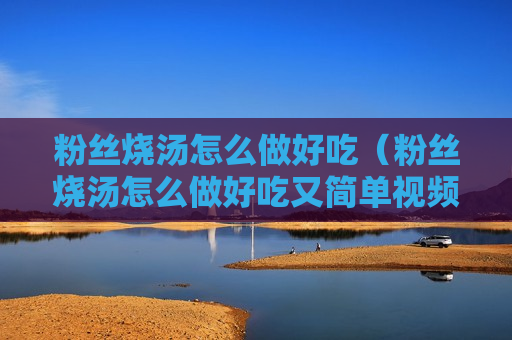 粉丝烧汤怎么做好吃（粉丝烧汤怎么做好吃又简单视频）