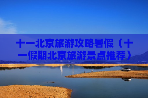 十一北京旅游攻略暑假（十一假期北京旅游景点推荐）