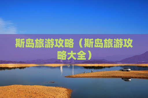 斯岛旅游攻略（斯岛旅游攻略大全）
