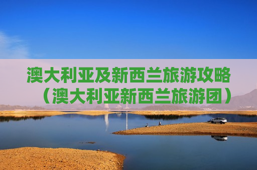 澳大利亚及新西兰旅游攻略（澳大利亚新西兰旅游团）