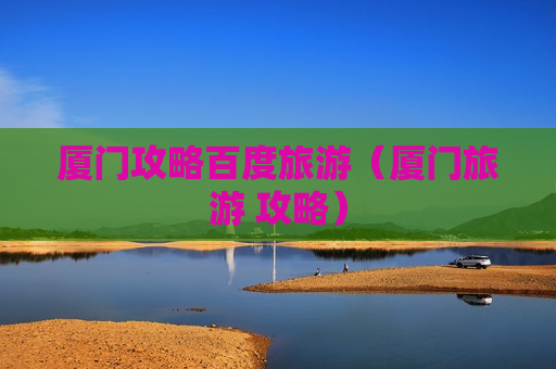 厦门攻略百度旅游（厦门旅游 攻略）
