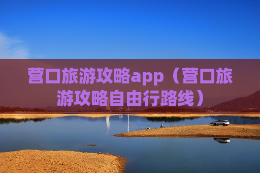 营口旅游攻略app（营口旅游攻略自由行路线）