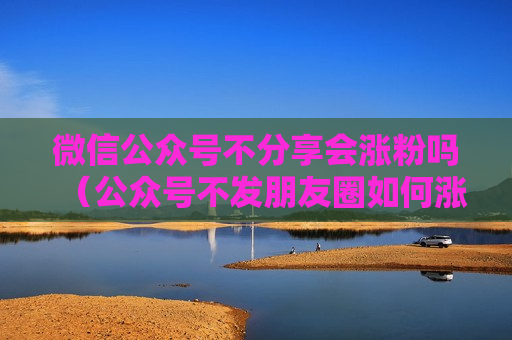 微信公众号不分享会涨粉吗（公众号不发朋友圈如何涨粉）