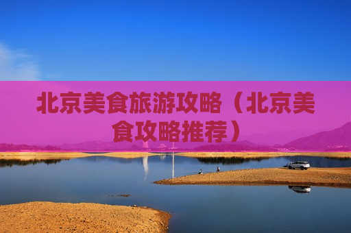 北京美食旅游攻略（北京美食攻略推荐）