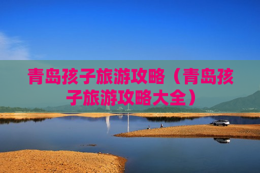 青岛孩子旅游攻略（青岛孩子旅游攻略大全）