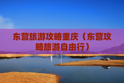 东营旅游攻略重庆（东营攻略旅游自由行）