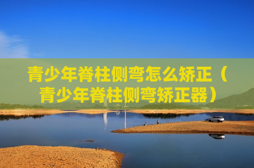 青少年脊柱侧弯怎么矫正（青少年脊柱侧弯矫正器）