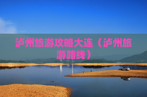泸州旅游攻略大连（泸州旅游路线）