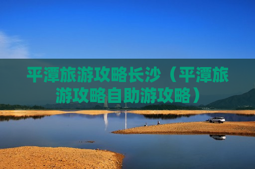 平潭旅游攻略长沙（平潭旅游攻略自助游攻略）