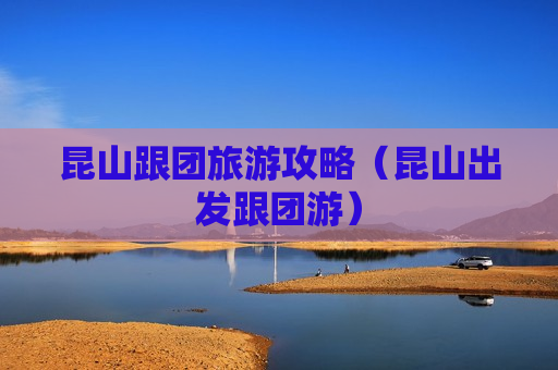 昆山跟团旅游攻略（昆山出发跟团游）