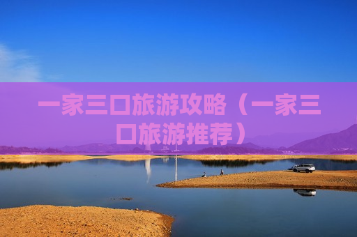 一家三口旅游攻略（一家三口旅游推荐）