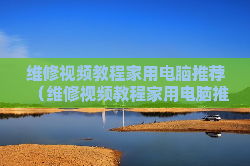 维修视频教程家用电脑推荐（维修视频教程家用电脑推荐下载）