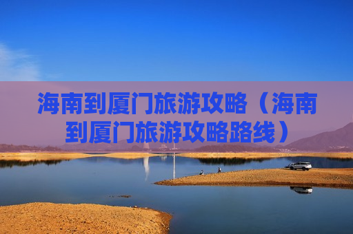 海南到厦门旅游攻略（海南到厦门旅游攻略路线）