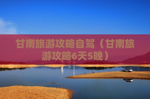 甘南旅游攻略自驾（甘南旅游攻略6天5晚）