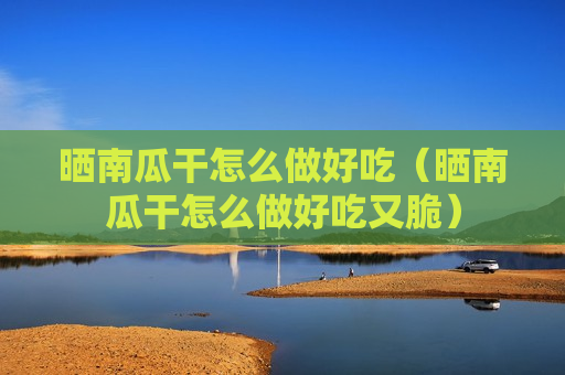 晒南瓜干怎么做好吃（晒南瓜干怎么做好吃又脆）
