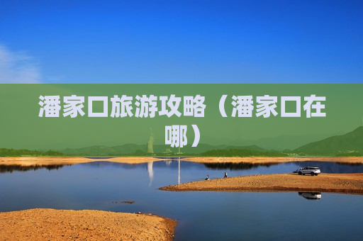 潘家口旅游攻略（潘家口在哪）